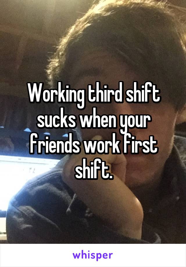 Working third shift sucks when your friends work first shift.