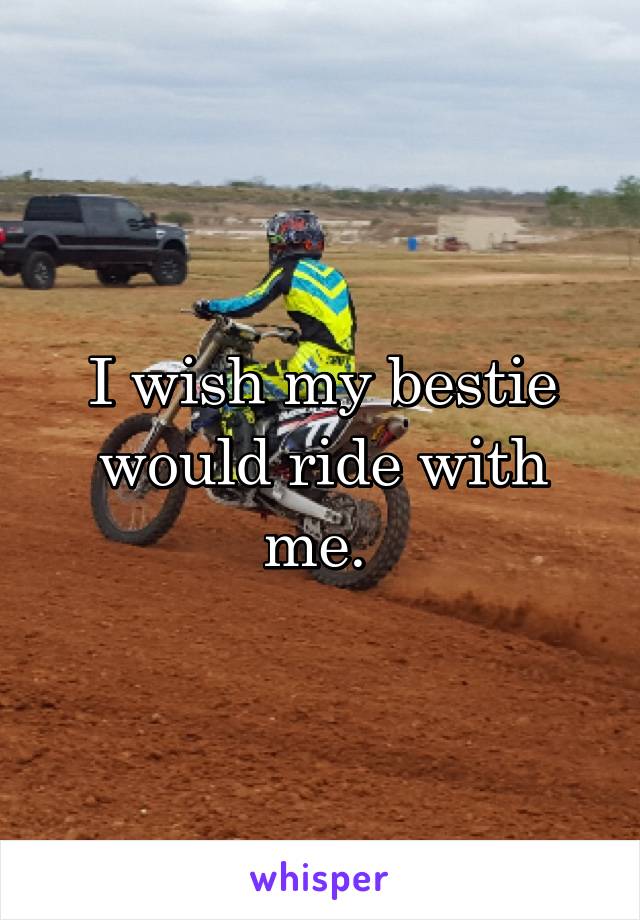 I wish my bestie would ride with me. 