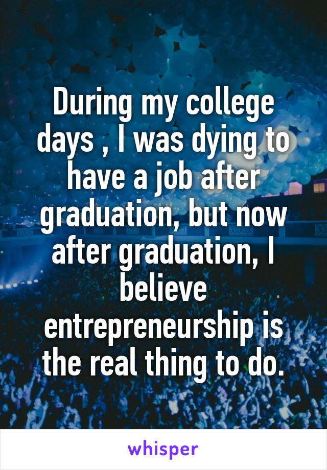 During my college days , I was dying to have a job after graduation, but now after graduation, I believe entrepreneurship is the real thing to do.