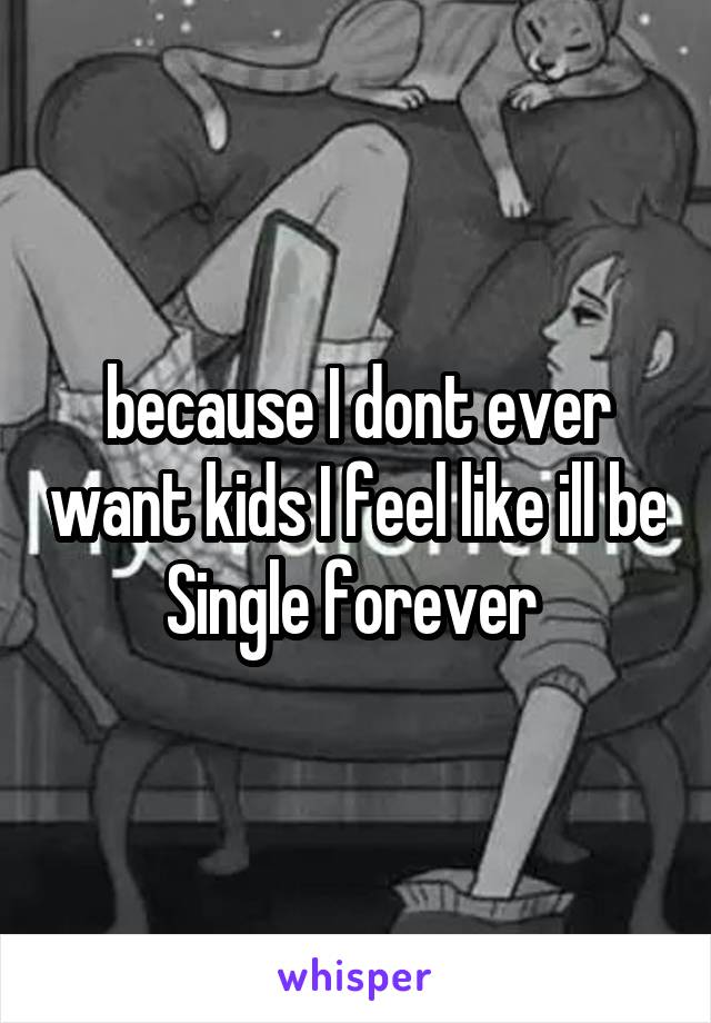 because I dont ever want kids I feel like ill be Single forever 