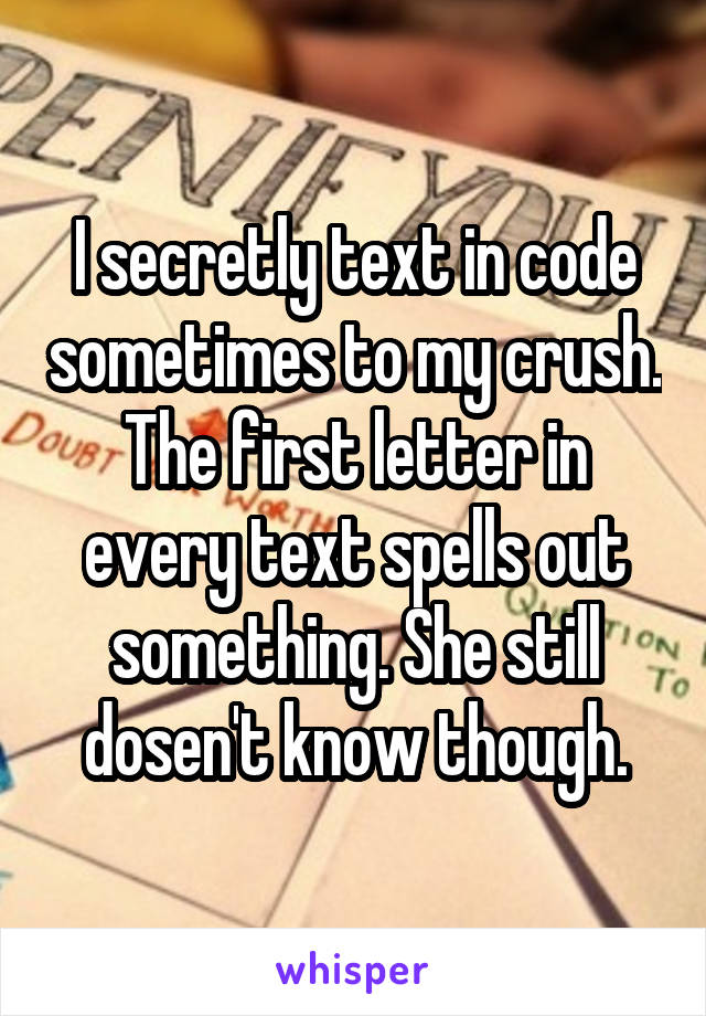 I secretly text in code sometimes to my crush. The first letter in every text spells out something. She still dosen't know though.