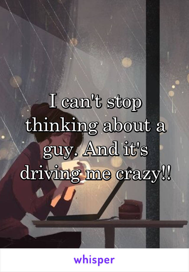 I can't stop thinking about a guy. And it's driving me crazy!!