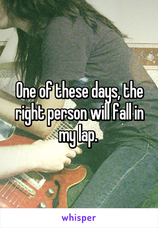 One of these days, the right person will fall in my lap. 