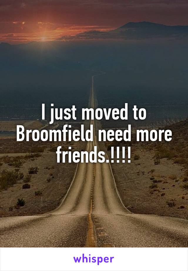 I just moved to Broomfield need more friends.!!!!