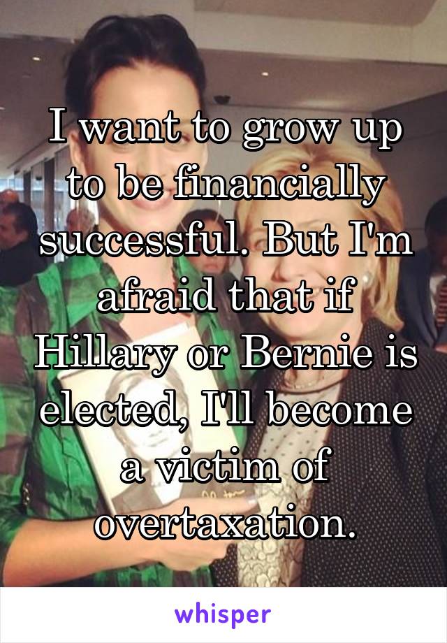 I want to grow up to be financially successful. But I'm afraid that if Hillary or Bernie is elected, I'll become a victim of overtaxation.