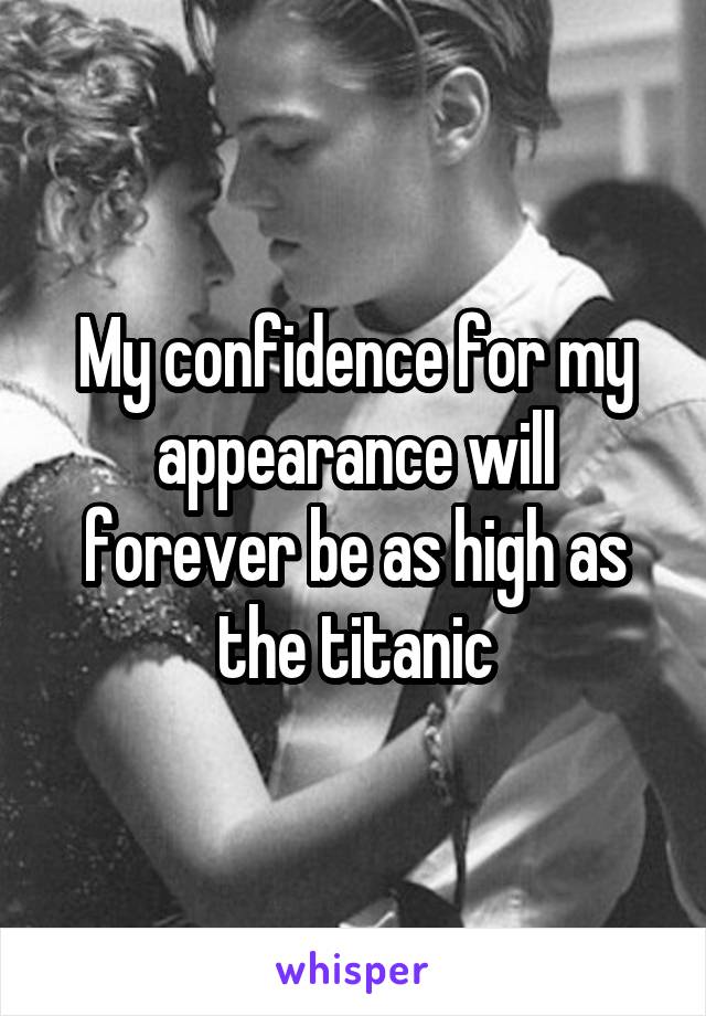 My confidence for my appearance will forever be as high as the titanic