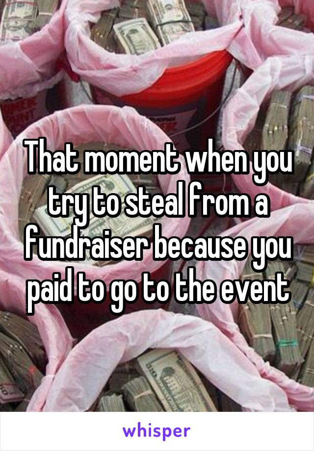 That moment when you try to steal from a fundraiser because you paid to go to the event