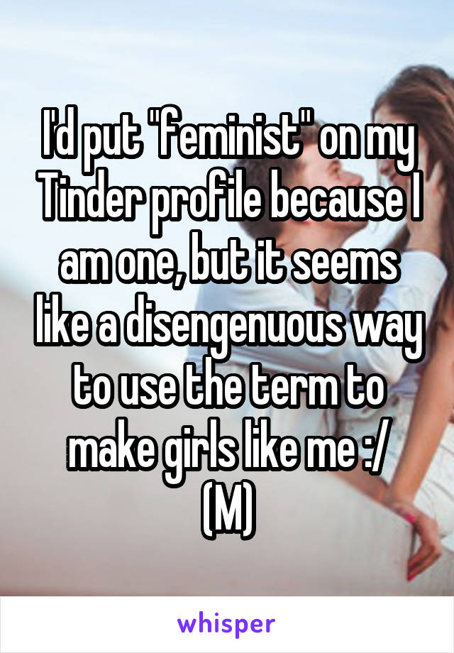 I'd put "feminist" on my Tinder profile because I am one, but it seems like a disengenuous way to use the term to make girls like me :/
(M)