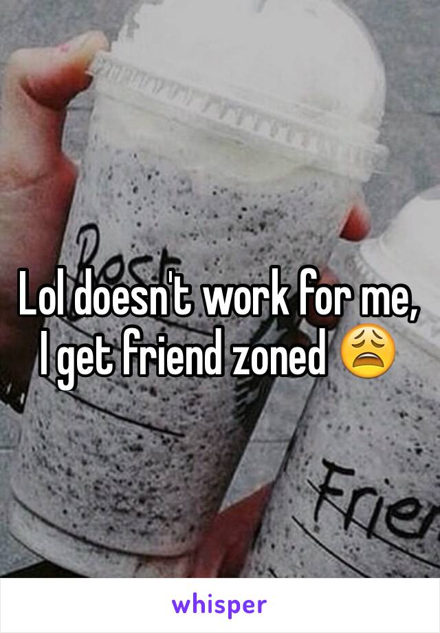 Lol doesn't work for me, I get friend zoned 😩