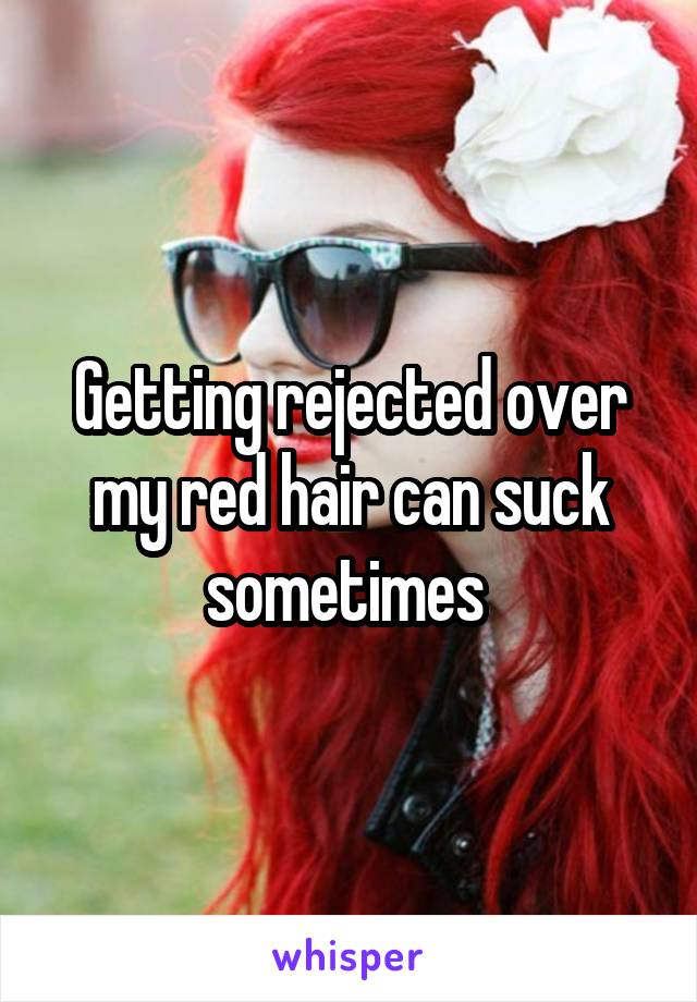 Getting rejected over my red hair can suck sometimes 