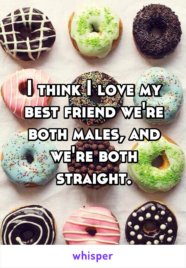 I think I love my best friend we're both males, and we're both straight.