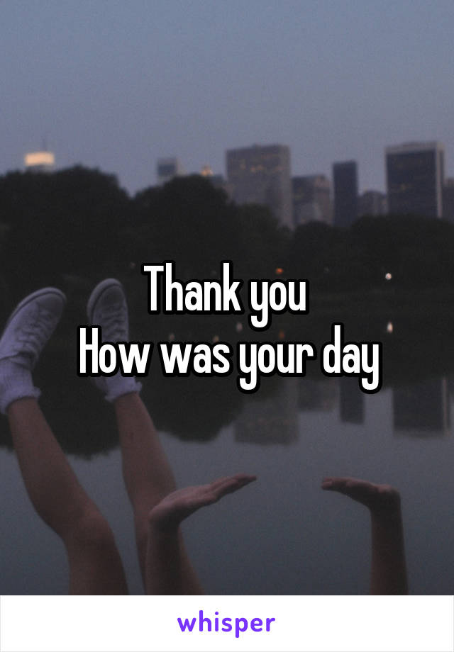 Thank you 
How was your day