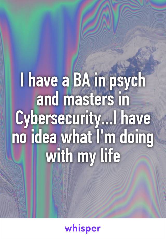 I have a BA in psych and masters in Cybersecurity...I have no idea what I'm doing with my life