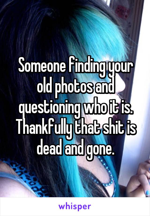 Someone finding your old photos and questioning who it is. Thankfully that shit is dead and gone.