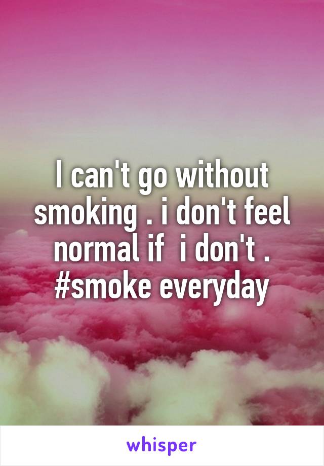 I can't go without smoking . i don't feel normal if  i don't .
#smoke everyday