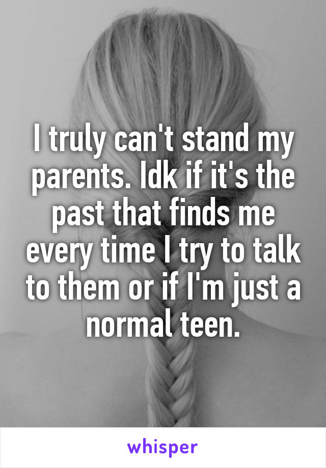 I truly can't stand my parents. Idk if it's the past that finds me every time I try to talk to them or if I'm just a normal teen.