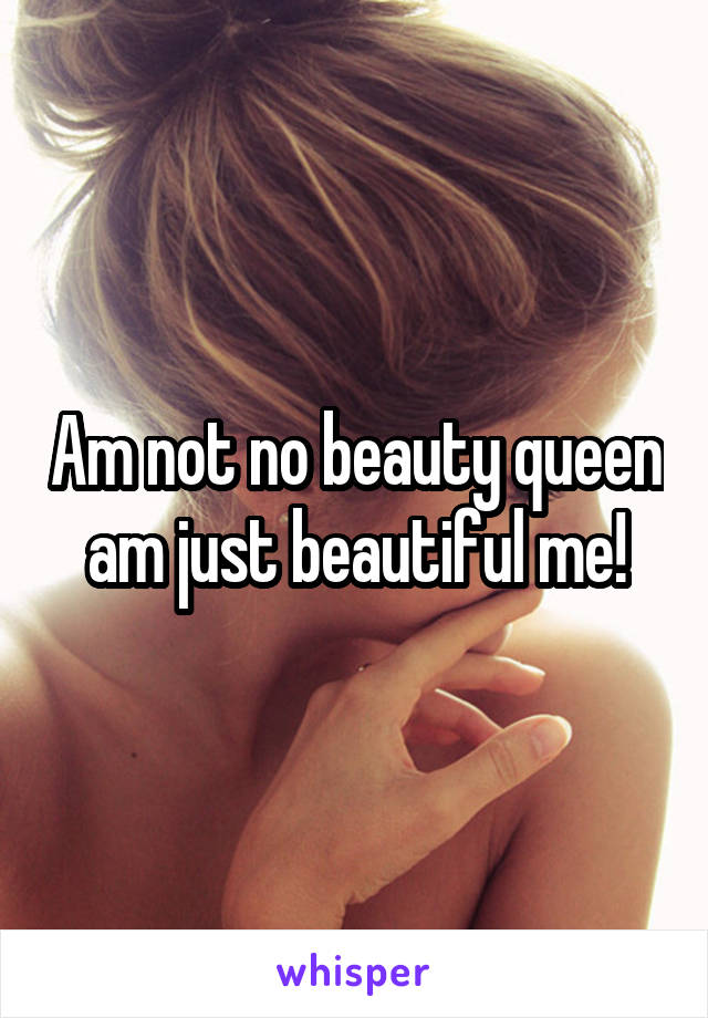 Am not no beauty queen am just beautiful me!