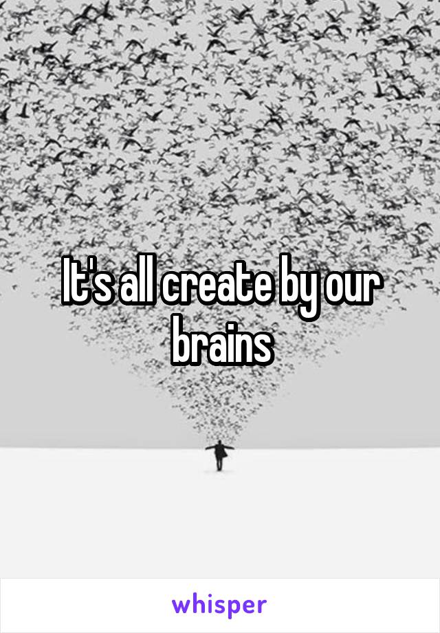 It's all create by our brains