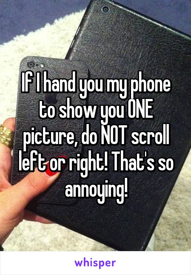 If I hand you my phone to show you ONE picture, do NOT scroll left or right! That's so annoying!