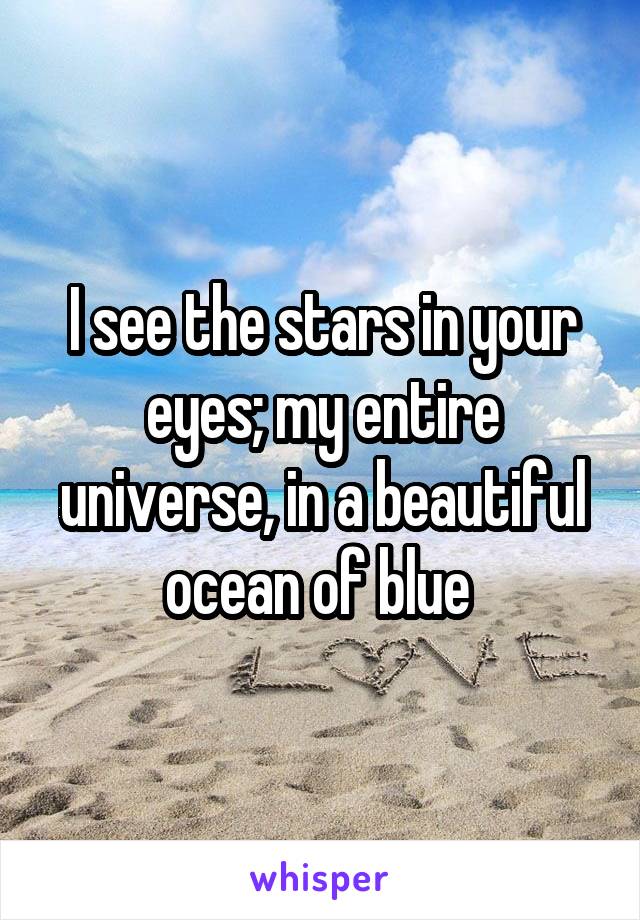 I see the stars in your eyes; my entire universe, in a beautiful ocean of blue 