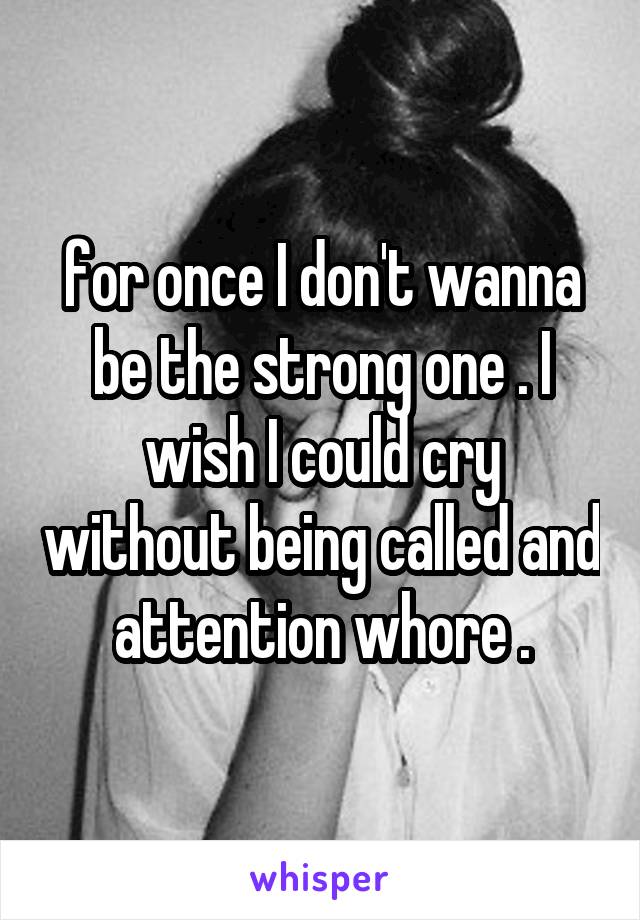 for once I don't wanna be the strong one . I wish I could cry without being called and attention whore .