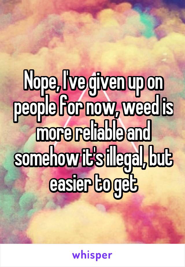 Nope, I've given up on people for now, weed is more reliable and somehow it's illegal, but easier to get