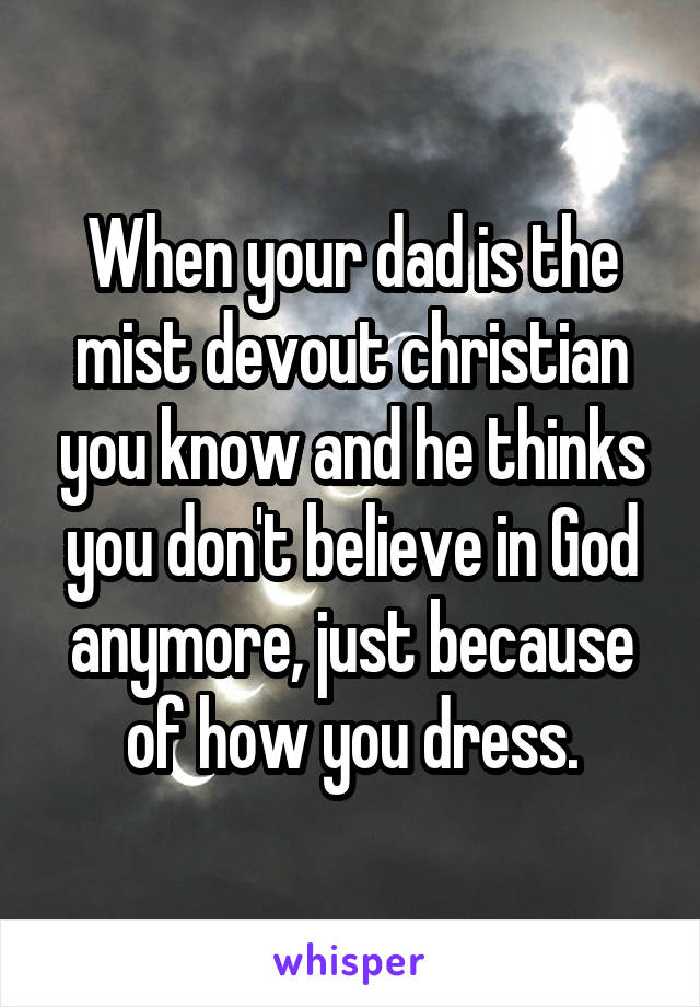 When your dad is the mist devout christian you know and he thinks you don't believe in God anymore, just because of how you dress.