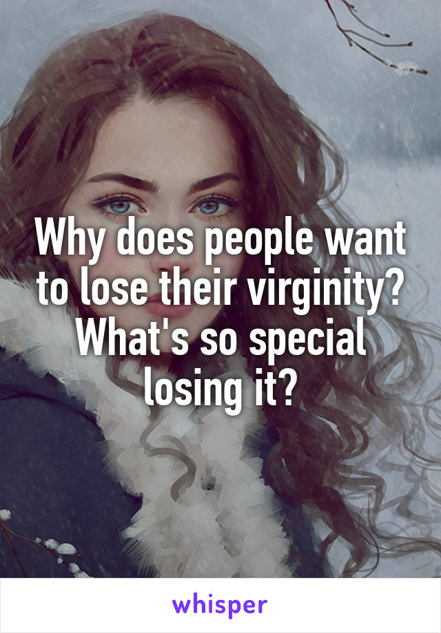 Why does people want to lose their virginity? What's so special losing it?