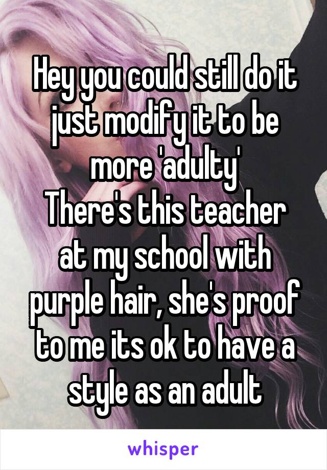 Hey you could still do it just modify it to be more 'adulty'
There's this teacher at my school with purple hair, she's proof to me its ok to have a style as an adult