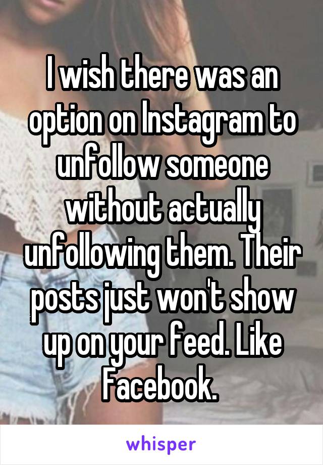 I wish there was an option on Instagram to unfollow someone without actually unfollowing them. Their posts just won't show up on your feed. Like Facebook. 