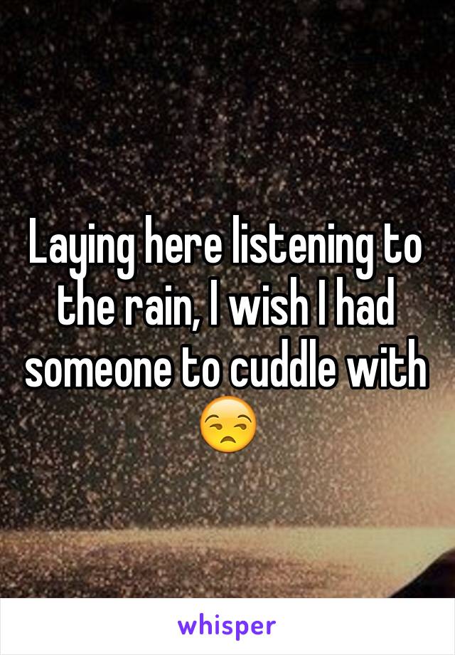 Laying here listening to the rain, I wish I had someone to cuddle with 😒