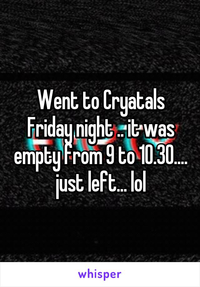 Went to Cryatals Friday night .. it was empty from 9 to 10.30.... just left... lol