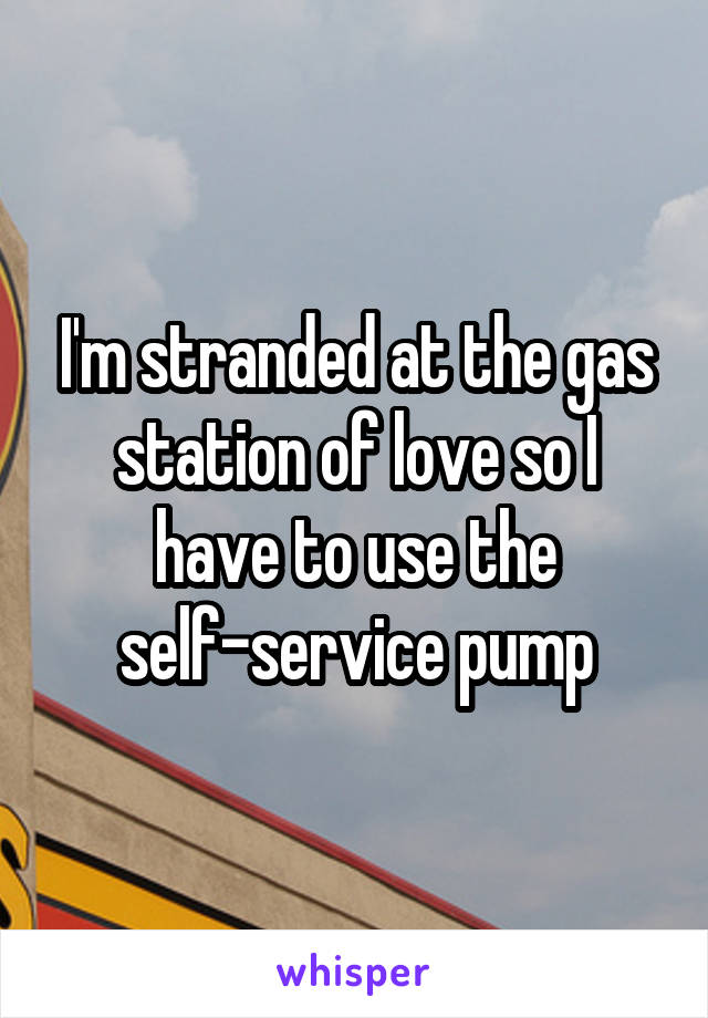 I'm stranded at the gas station of love so I have to use the self-service pump