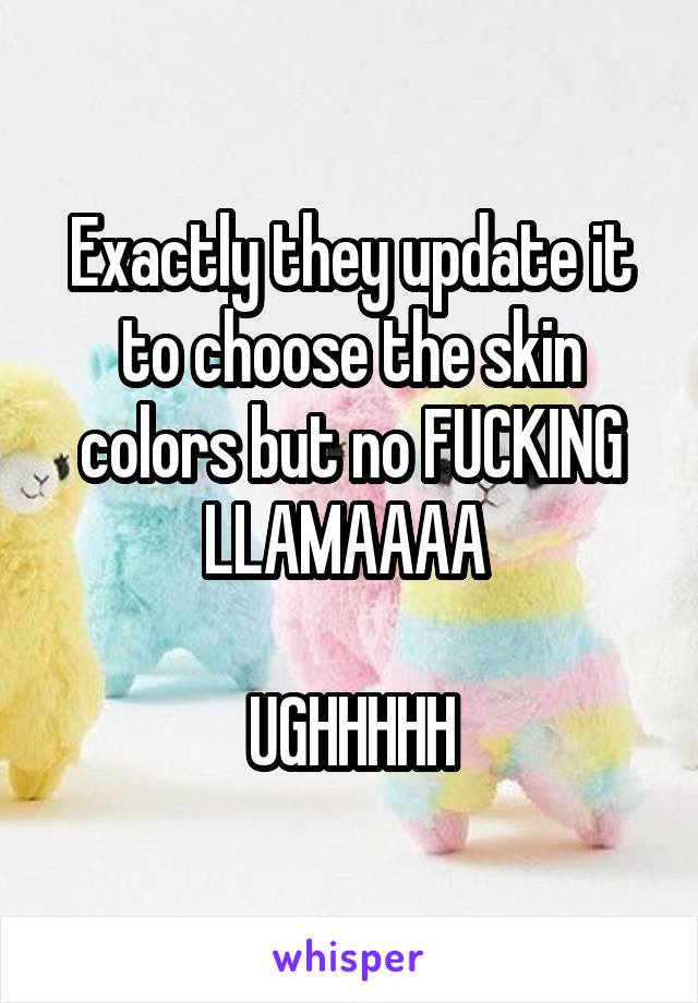 Exactly they update it to choose the skin colors but no FUCKING LLAMAAAA 

UGHHHHH