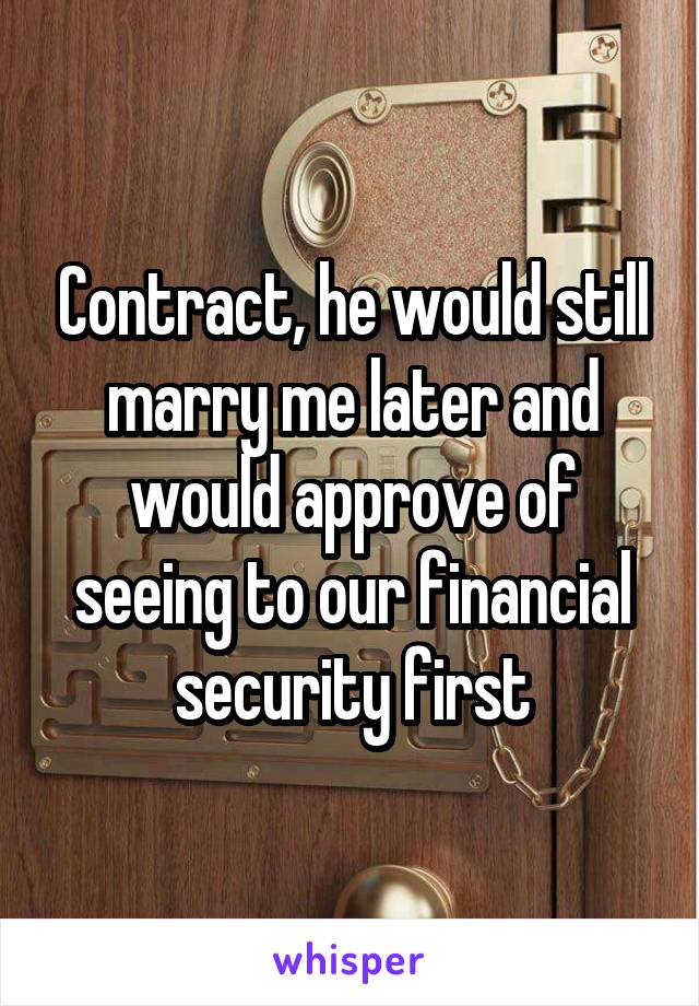 Contract, he would still marry me later and would approve of seeing to our financial security first