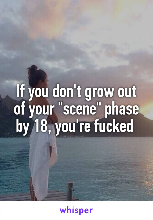 If you don't grow out of your "scene" phase by 18, you're fucked 