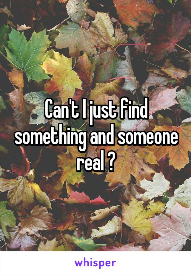 Can't I just find something and someone real ?