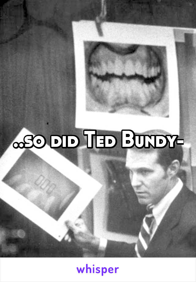 ..so did Ted Bundy-