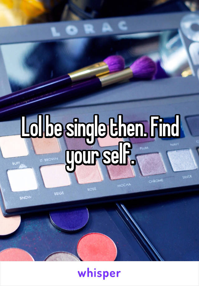 Lol be single then. Find your self.