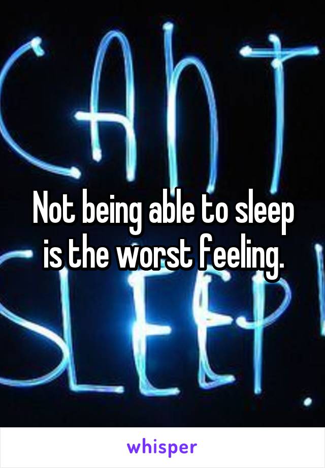 Not being able to sleep is the worst feeling.