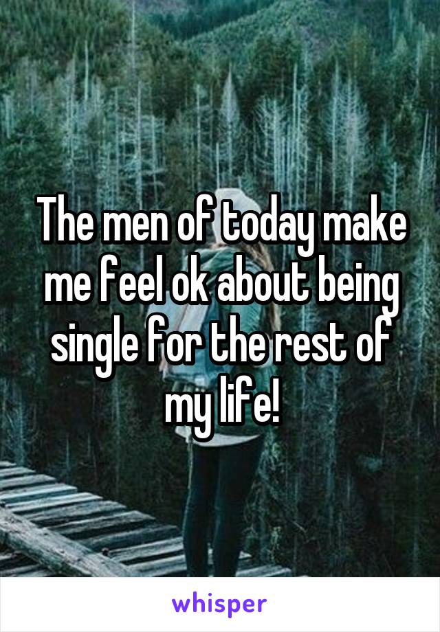 The men of today make me feel ok about being single for the rest of my life!