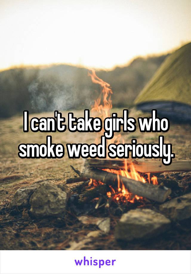 I can't take girls who smoke weed seriously.