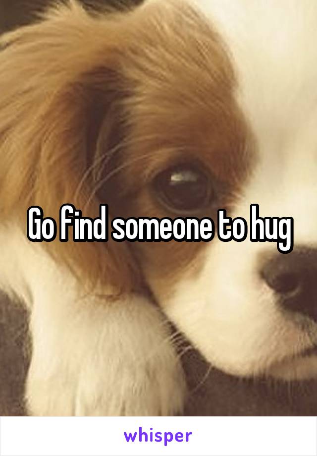 Go find someone to hug