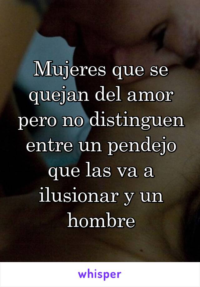 Mujeres que se quejan del amor pero no distinguen entre un pendejo que las va a ilusionar y un hombre