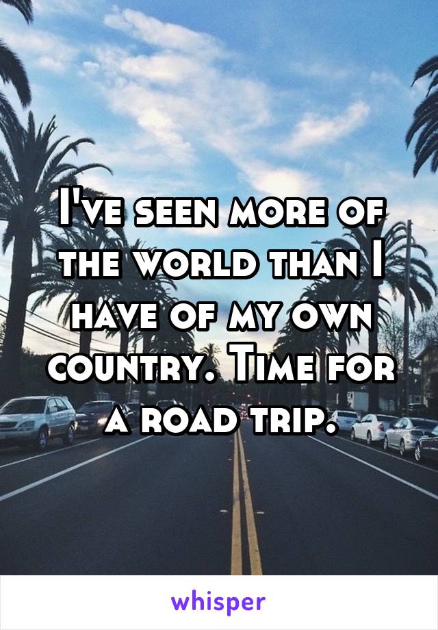 I've seen more of the world than I have of my own country. Time for a road trip.