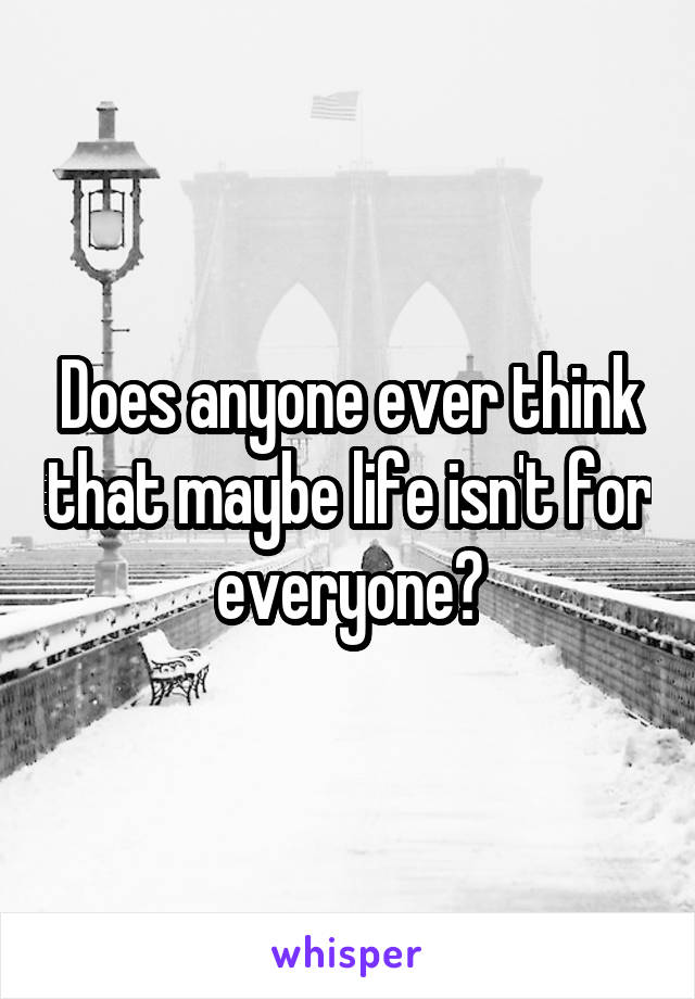 Does anyone ever think that maybe life isn't for everyone?