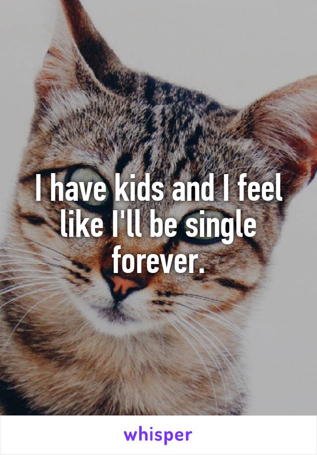 I have kids and I feel like I'll be single forever.