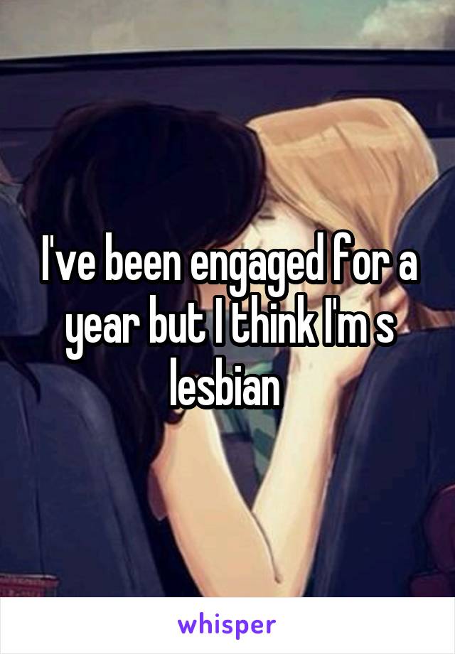 I've been engaged for a year but I think I'm s lesbian 