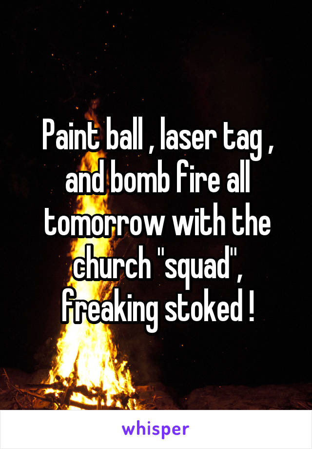 Paint ball , laser tag , and bomb fire all tomorrow with the church "squad", freaking stoked !