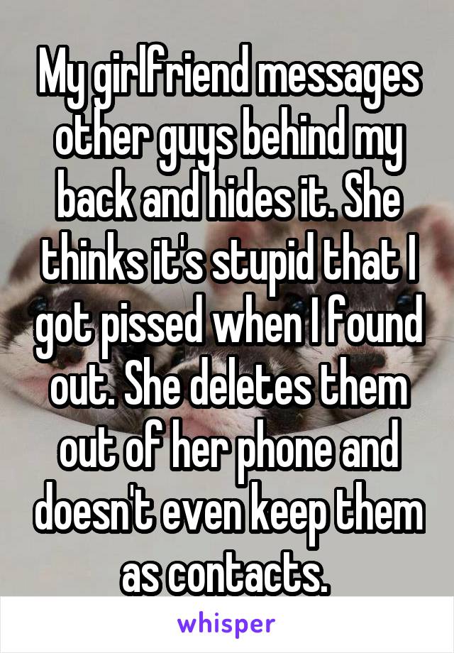 My girlfriend messages other guys behind my back and hides it. She thinks it's stupid that I got pissed when I found out. She deletes them out of her phone and doesn't even keep them as contacts. 